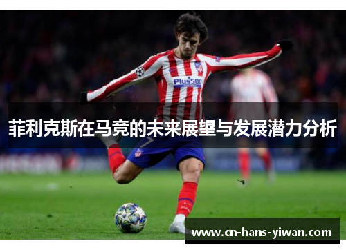 菲利克斯在马竞的未来展望与发展潜力分析