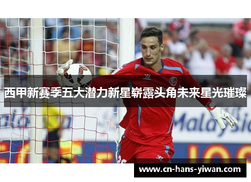 西甲新赛季五大潜力新星崭露头角未来星光璀璨