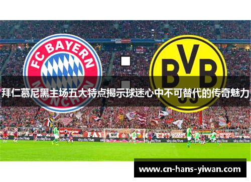 拜仁慕尼黑主场五大特点揭示球迷心中不可替代的传奇魅力