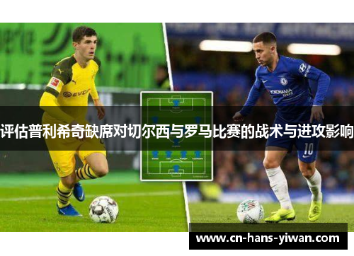 评估普利希奇缺席对切尔西与罗马比赛的战术与进攻影响