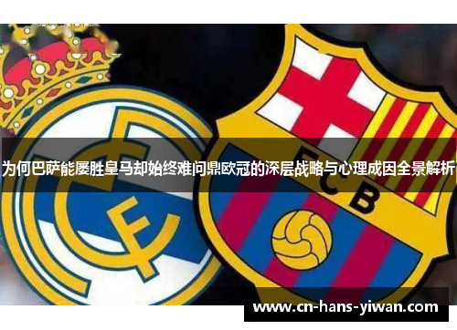 为何巴萨能屡胜皇马却始终难问鼎欧冠的深层战略与心理成因全景解析