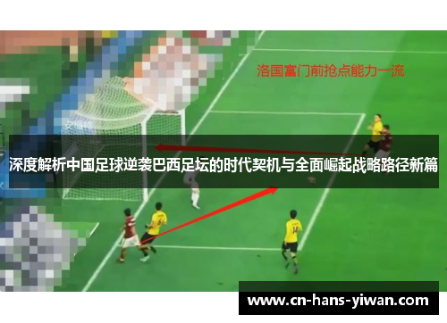 深度解析中国足球逆袭巴西足坛的时代契机与全面崛起战略路径新篇