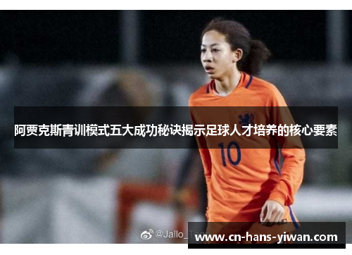 阿贾克斯青训模式五大成功秘诀揭示足球人才培养的核心要素
