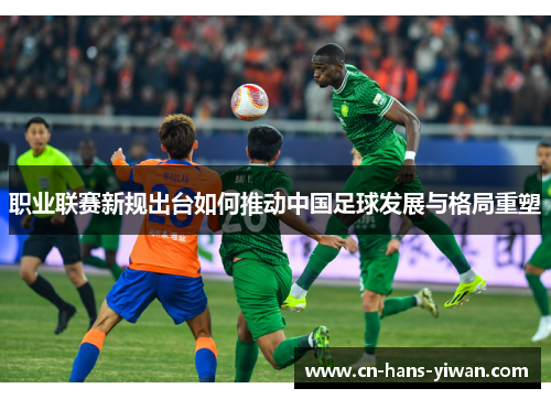 职业联赛新规出台如何推动中国足球发展与格局重塑 职业联赛新规出台如何推动中国足球发展与格局重塑