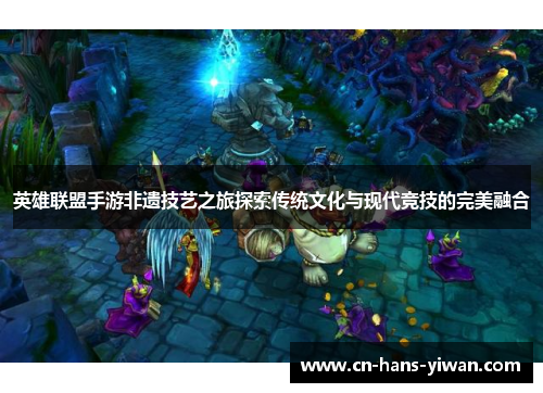 英雄联盟手游非遗技艺之旅探索传统文化与现代竞技的完美融合