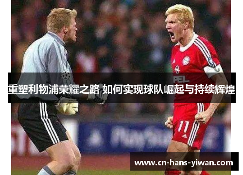 重塑利物浦荣耀之路 如何实现球队崛起与持续辉煌