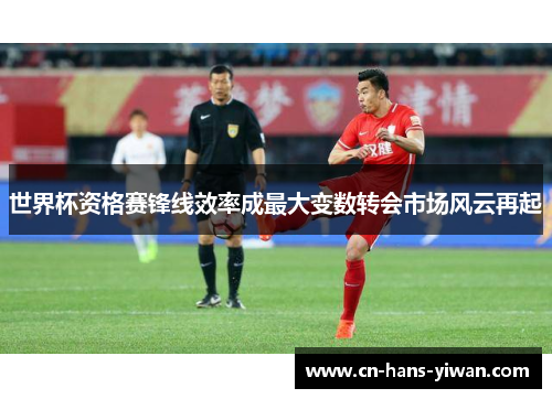 世界杯资格赛锋线效率成最大变数转会市场风云再起