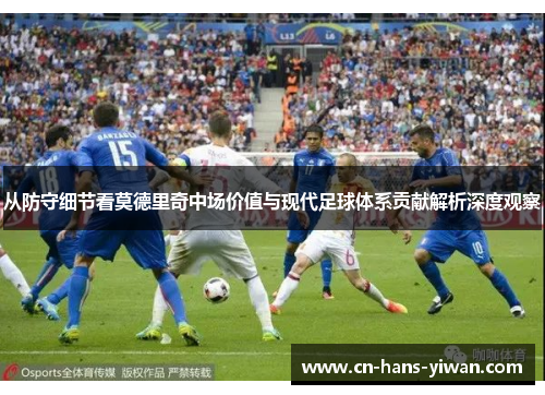 从防守细节看莫德里奇中场价值与现代足球体系贡献解析深度观察