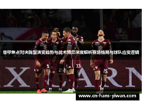 意甲焦点对决阵型演变趋势与战术博弈深度解析赛场格局与球队应变逻辑 意甲焦点对决阵型演变趋势与战术博弈深度解析赛场格局与球队应变逻辑