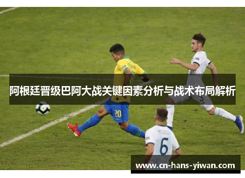 阿根廷晋级巴阿大战关键因素分析与战术布局解析 阿根廷晋级巴阿大战关键因素分析与战术布局解析