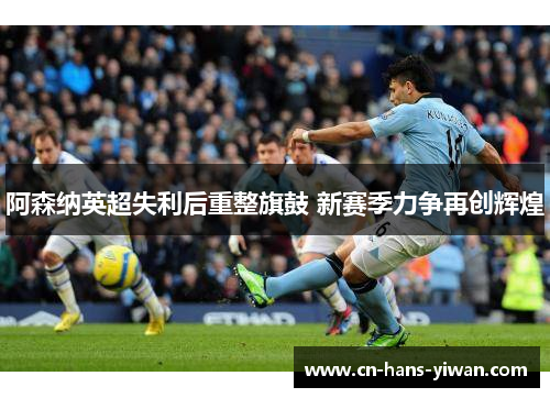 阿森纳英超失利后重整旗鼓 新赛季力争再创辉煌 阿森纳英超失利后重整旗鼓 新赛季力争再创辉煌