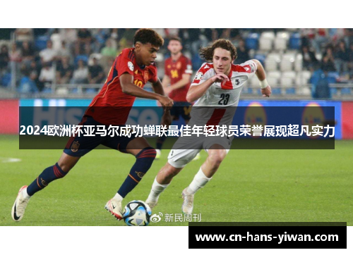 2024欧洲杯亚马尔成功蝉联最佳年轻球员荣誉展现超凡实力 2024欧洲杯亚马尔成功蝉联最佳年轻球员荣誉展现超凡实力