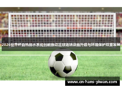 2026世界杯自热排水系统创新推动足球场馆设施升级与环境保护双重发展