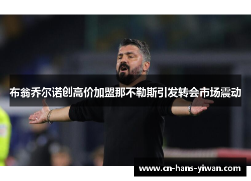 布翁乔尔诺创高价加盟那不勒斯引发转会市场震动 布翁乔尔诺创高价加盟那不勒斯引发转会市场震动
