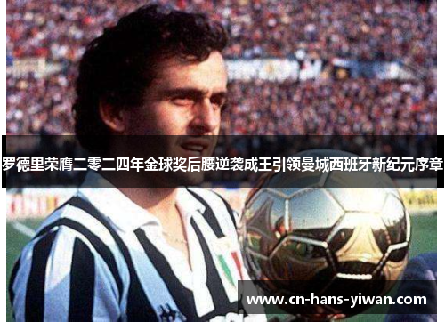 罗德里荣膺二零二四年金球奖后腰逆袭成王引领曼城西班牙新纪元序章