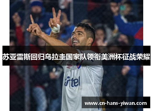 苏亚雷斯回归乌拉圭国家队领衔美洲杯征战荣耀