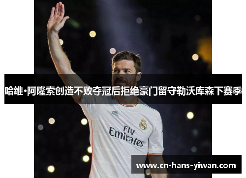 哈维·阿隆索创造不败夺冠后拒绝豪门留守勒沃库森下赛季