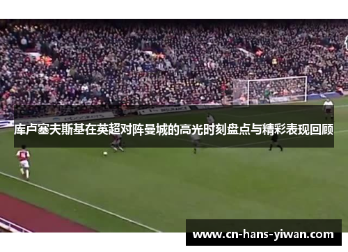 库卢塞夫斯基在英超对阵曼城的高光时刻盘点与精彩表现回顾