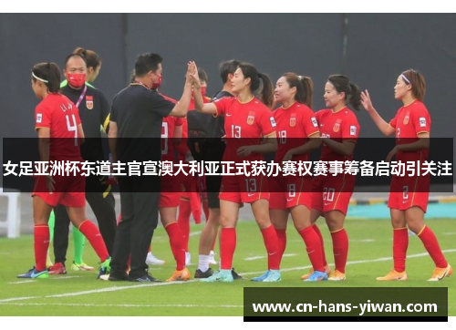 女足亚洲杯东道主官宣澳大利亚正式获办赛权赛事筹备启动引关注